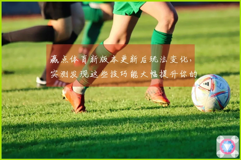 赢点体育新版本更新后玩法变化，实测发现这些技巧能大幅提升你的游戏体验