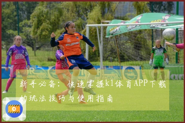 新手必备：快速掌握k1体育APP下载的玩法技巧与使用指南