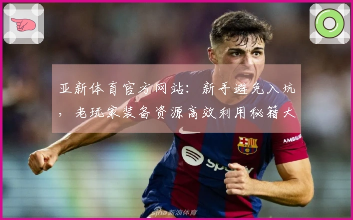 亚新体育官方网站：新手避免入坑，老玩家装备资源高效利用秘籍大公开