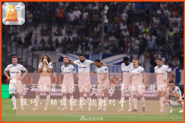 开云体育官方入口：分享独特游戏技巧，助你轻松战胜对手！