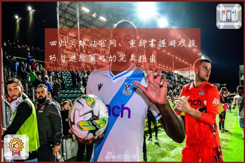 回归买球站官网，重新掌握游戏技巧与进阶策略的完美指南