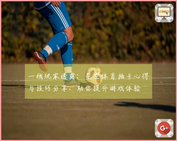 一线玩家透露:星空体育抽卡心得与技巧分享,助你提升游戏体验