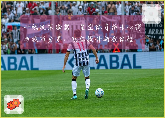 一线玩家透露：星空体育抽卡心得与技巧分享，助你提升游戏体验
