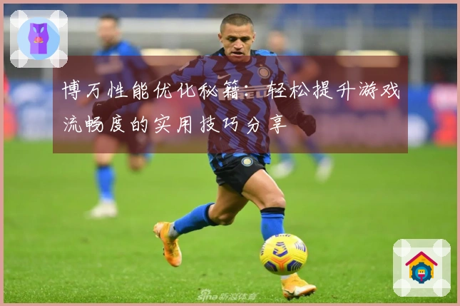 博万性能优化秘籍：轻松提升游戏流畅度的实用技巧分享