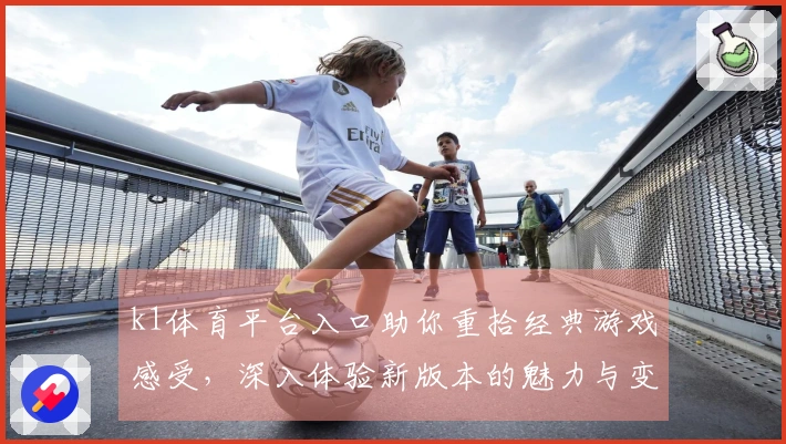 k1体育平台入口助你重拾经典游戏感受，深入体验新版本的魅力与变化