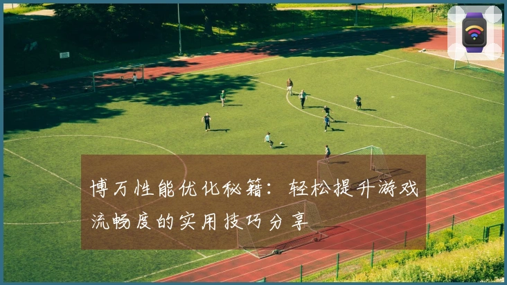 博万性能优化秘籍：轻松提升游戏流畅度的实用技巧分享
