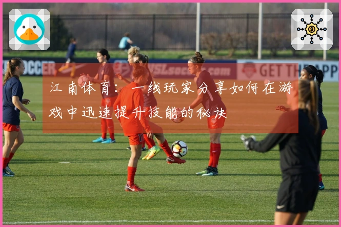 江南体育：一线玩家分享如何在游戏中迅速提升技能的秘诀