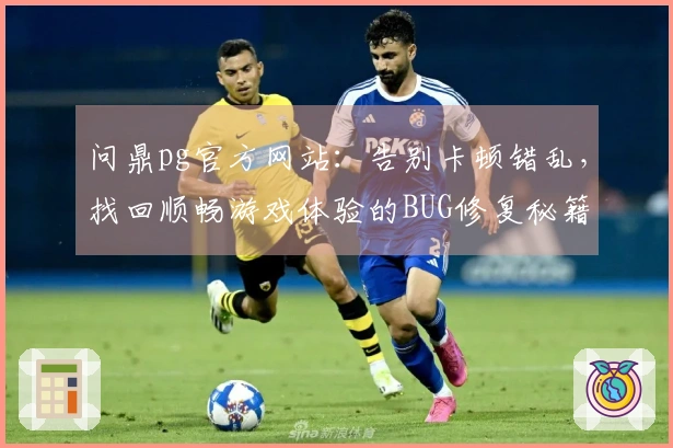 问鼎pg官方网站：告别卡顿错乱，找回顺畅游戏体验的BUG修复秘籍