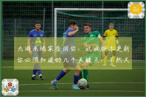 九游老玩家告诉你，这波版本更新你必须知道的几个关键点，不然又要亏大了