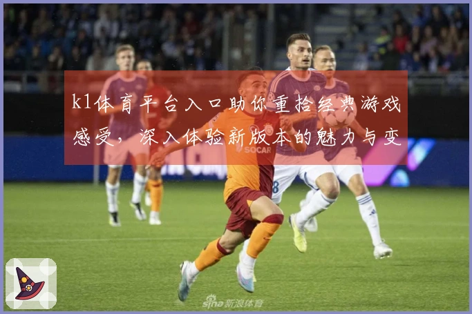 k1体育平台入口助你重拾经典游戏感受，深入体验新版本的魅力与变化