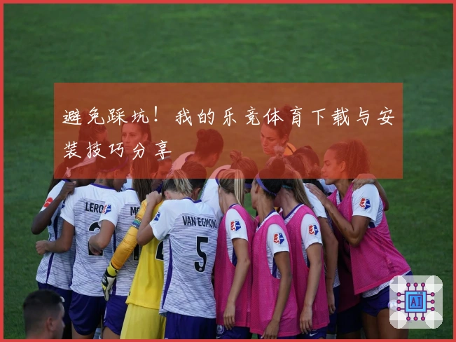 避免踩坑！我的乐竞体育下载与安装技巧分享