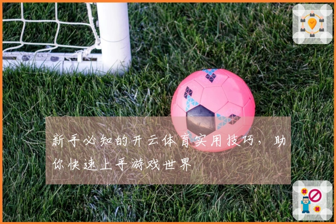 新手必知的开云体育实用技巧，助你快速上手游戏世界