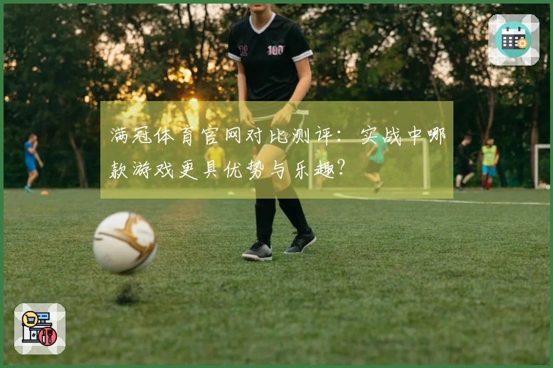 满冠体育官网对比测评：实战中哪款游戏更具优势与乐趣？