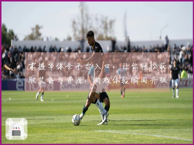 掌握华体会平台入口，让你轻松获取装备与资源，游戏体验瞬间升级！