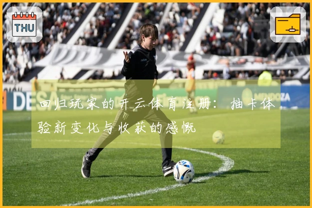 回归玩家的开云体育注册：抽卡体验新变化与收获的感慨