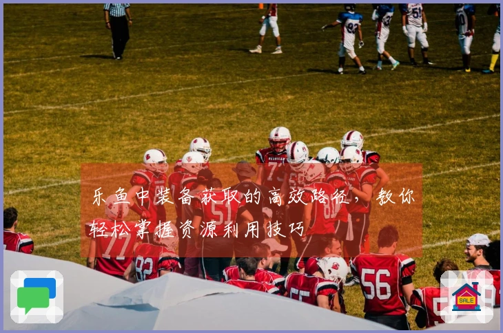 乐鱼中装备获取的高效路径，教你轻松掌握资源利用技巧