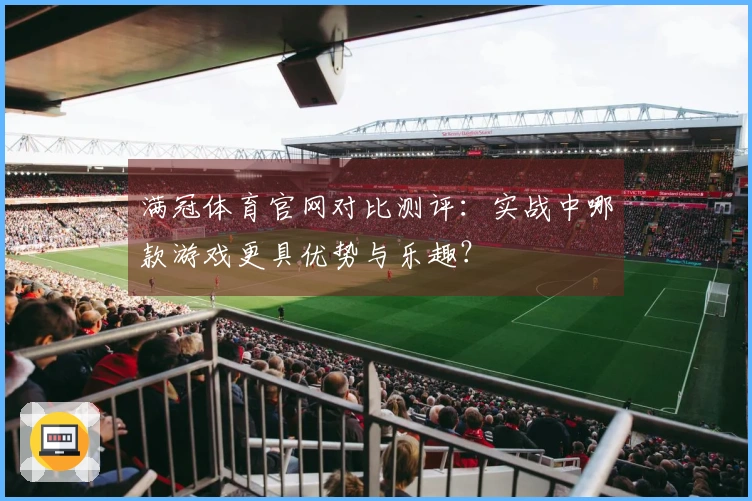 满冠体育官网对比测评：实战中哪款游戏更具优势与乐趣？